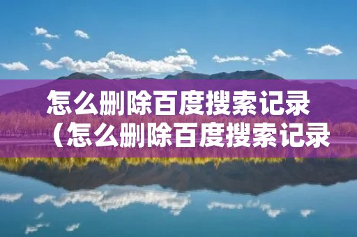怎么删除百度搜索记录(怎么删除百度搜索记录关键词的内容) 怎么删除百度搜索记录(怎么删除百度搜索记录关键词的内容)