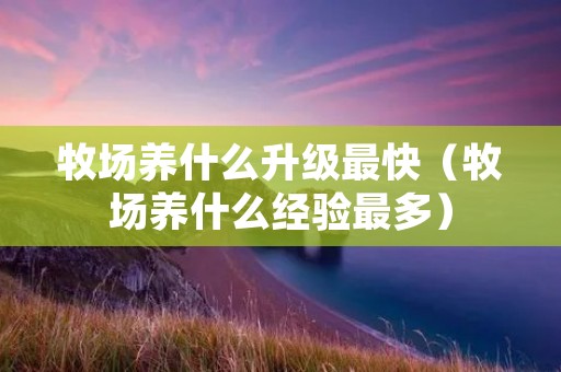 牧场养什么升级最快(牧场养什么经验最多) 牧场养什么升级最快(牧场养什么经验最多)
