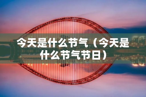 今天是什么节气（今天是什么节气节日）