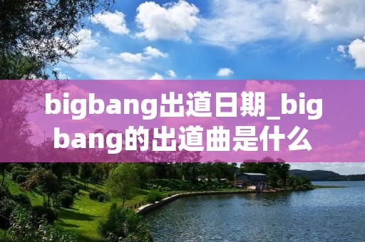 bigbang出道日期_bigbang的出道曲是什么