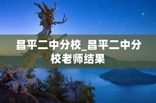 昌平二中分校_昌平二中分校老师结果