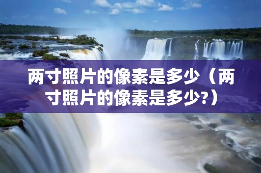 两寸照片的像素是多少（两寸照片的像素是多少?）