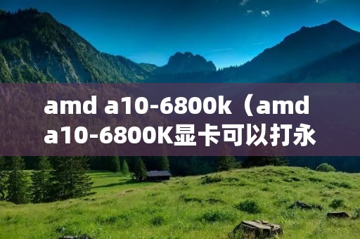 amd a10-6800k(amd a10-6800K显卡可以打永杰无间吗) amd a10-6800k(amd a10-6800K显卡可以打永杰无间吗)