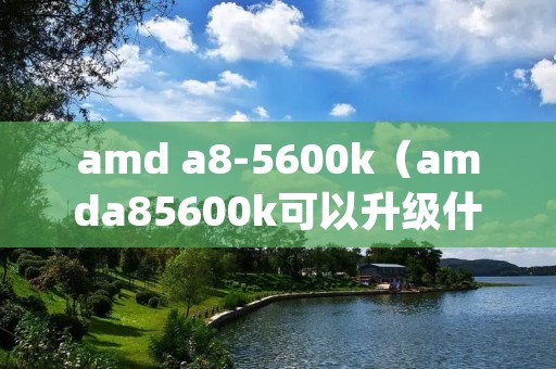 amd a8-5600k（amda85600k可以升级什么cpu）