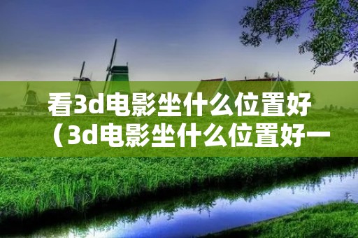 看3d电影坐什么位置好（3d电影坐什么位置好一共10排）