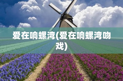 爱在响螺湾(爱在响螺湾吻戏)