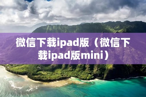 微信下载ipad版(微信下载ipad版mini) 微信下载ipad版(微信下载ipad版mini)