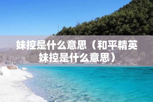 妹控是什么意思(和平精英妹控是什么意思) 妹控是什么意思(和平精英妹控是什么意思)