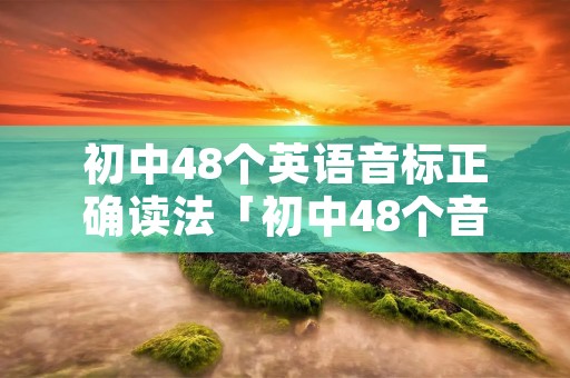 初中48个英语音标正确读法「初中48个音标怎么读」 初中48个英语音标正确读法「初中48个音标怎么读」