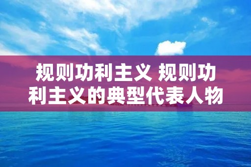 规则功利主义 规则功利主义的典型代表人物是 规则功利主义 规则功利主义的典型代表人物是
