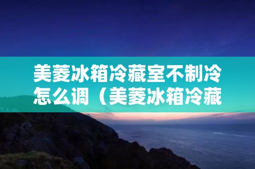美菱冰箱冷藏室不制冷怎么调（美菱冰箱冷藏室不制冷怎么调温度）