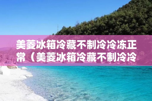美菱冰箱冷藏不制冷冷冻正常（美菱冰箱冷藏不制冷冷冻正常怎么回事）