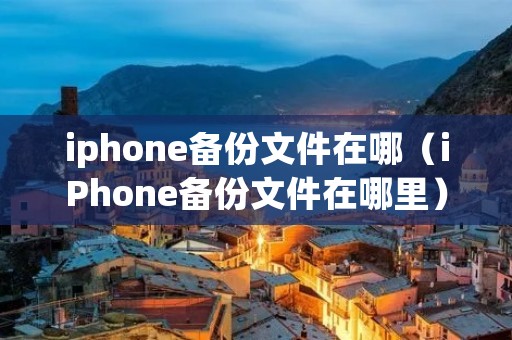 iphone备份文件在哪（iPhone备份文件在哪里）