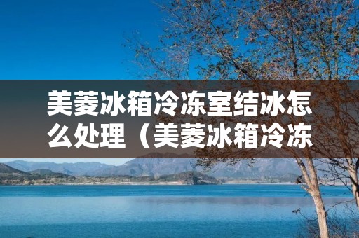 美菱冰箱冷冻室结冰怎么处理（美菱冰箱冷冻室有水流出来怎么办）