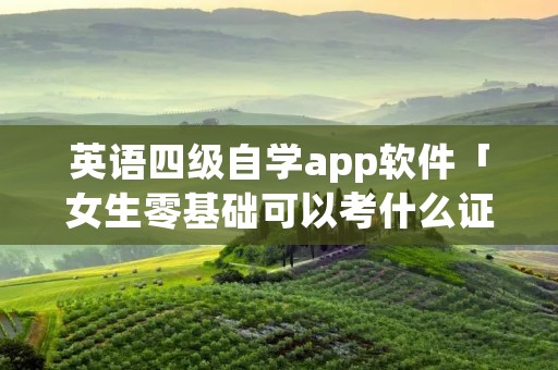 英语四级自学app软件「女生零基础可以考什么证」 英语四级自学app软件「女生零基础可以考什么证」