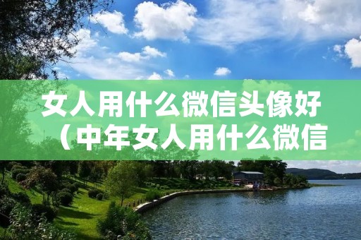 女人用什么微信头像好（中年女人用什么微信头像好）