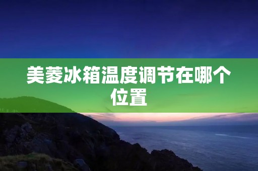 美菱冰箱温度调节在哪个位置 美菱冰箱温度调节在哪个位置