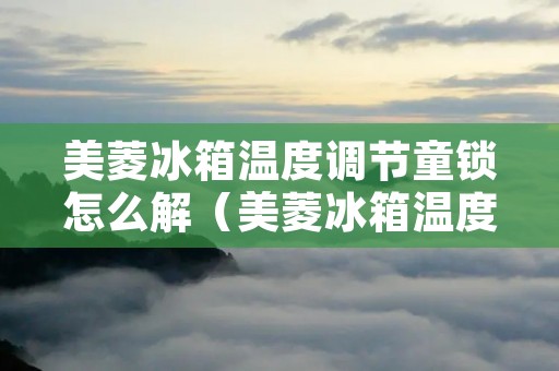 美菱冰箱温度调节童锁怎么解(美菱冰箱温度调节童锁解开可以调温度吗) 美菱冰箱温度调节童锁怎么解(美菱冰箱温度调节童锁解开可以调温度吗)