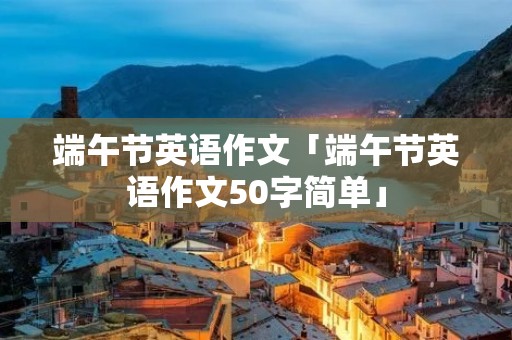 端午节英语作文「端午节英语作文50字简单」