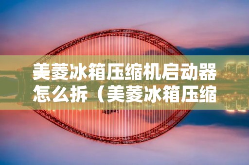 美菱冰箱压缩机启动器怎么拆（美菱冰箱压缩机启动器怎么拆下来）