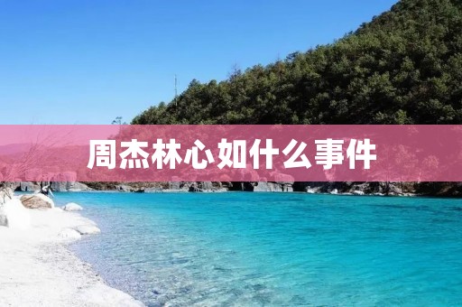 周杰林心如什么事件 周杰林心如什么事件