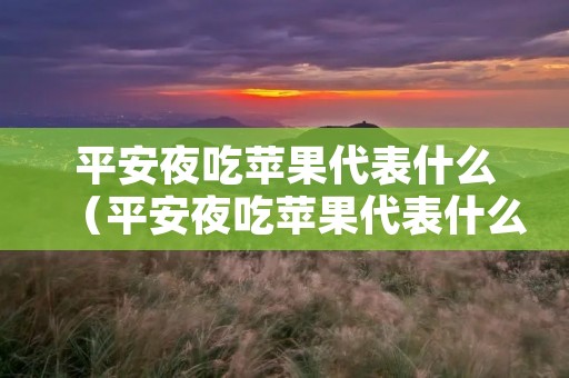 平安夜吃苹果代表什么（平安夜吃苹果代表什么特殊含义?）