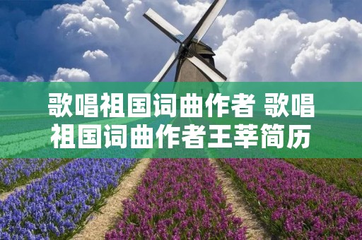 歌唱祖国词曲作者 歌唱祖国词曲作者王莘简历 歌唱祖国词曲作者 歌唱祖国词曲作者王莘简历