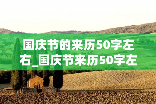 国庆节的来历50字左右_国庆节来历50字左右英语