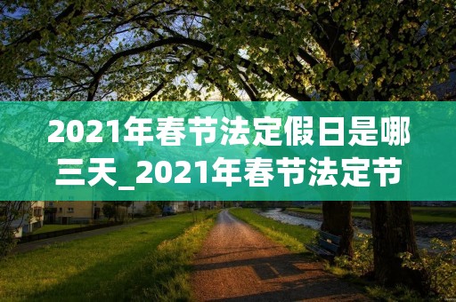 2021年春节法定假日是哪三天_2021年春节法定节假日是哪3天