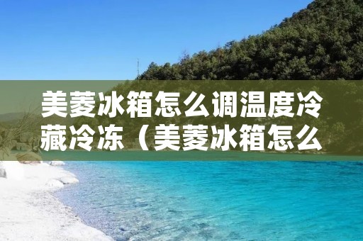 美菱冰箱怎么调温度冷藏冷冻（美菱冰箱怎么调温度冷藏冷冻室）