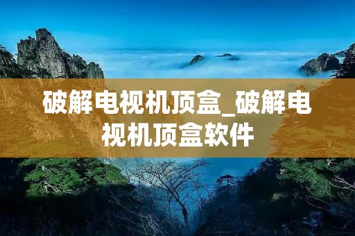 破解电视机顶盒_破解电视机顶盒软件
