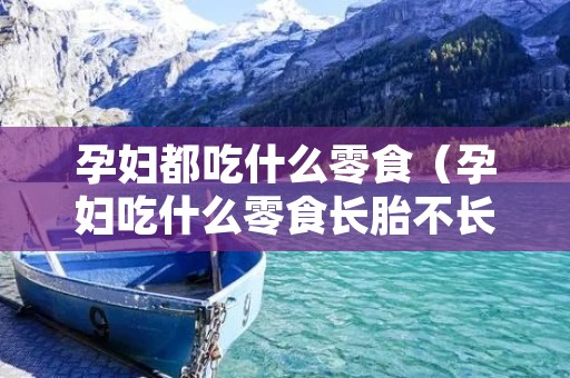 孕妇都吃什么零食(孕妇吃什么零食长胎不长肉) 孕妇都吃什么零食(孕妇吃什么零食长胎不长肉)