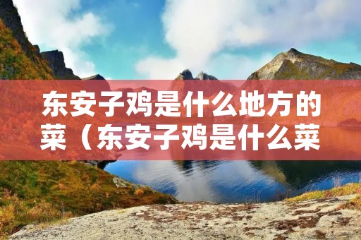 东安子鸡是什么地方的菜(东安子鸡是什么菜系) 东安子鸡是什么地方的菜(东安子鸡是什么菜系)