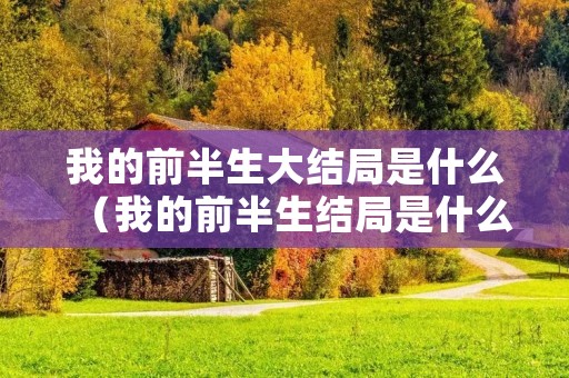 我的前半生大结局是什么(我的前半生结局是什么意思) 我的前半生大结局是什么(我的前半生结局是什么意思)