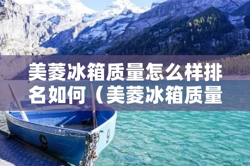美菱冰箱质量怎么样排名如何(美菱冰箱质量排名冰箱排行榜第一名的是什么冰箱?) 美菱冰箱质量怎么样排名如何(美菱冰箱质量排名冰箱排行榜第一名的是什么冰箱?)