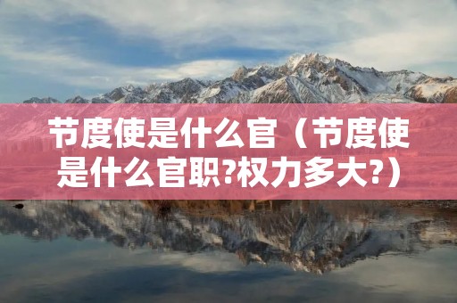 节度使是什么官(节度使是什么官职?权力多大?) 节度使是什么官(节度使是什么官职?权力多大?)