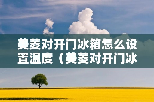 美菱对开门冰箱怎么设置温度(美菱对开门冰箱冷藏室温度设定) 美菱对开门冰箱怎么设置温度(美菱对开门冰箱冷藏室温度设定)