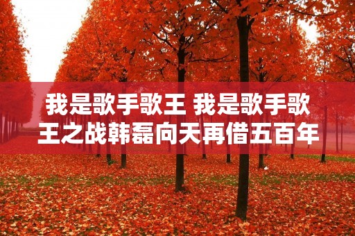 我是歌手歌王 我是歌手歌王之战韩磊向天再借五百年 我是歌手歌王 我是歌手歌王之战韩磊向天再借五百年