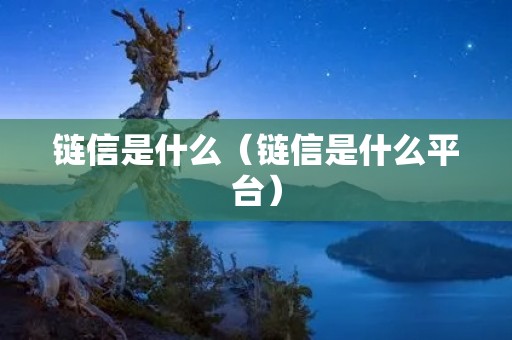 链信是什么（链信是什么平台）