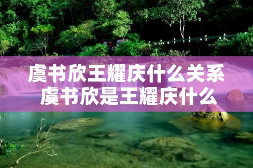 虞书欣王耀庆什么关系 虞书欣是王耀庆什么人