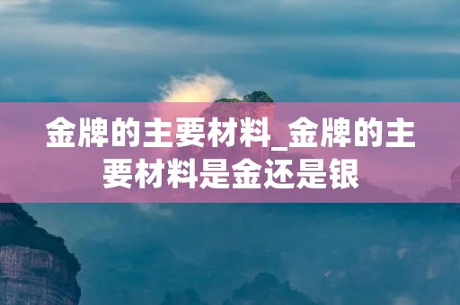 金牌的主要材料_金牌的主要材料是金还是银