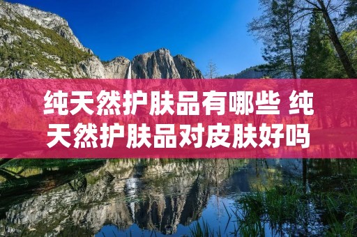 纯天然护肤品有哪些 纯天然护肤品对皮肤好吗