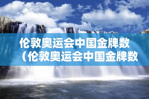伦敦奥运会中国金牌数(伦敦奥运会中国金牌数量是多少) 伦敦奥运会中国金牌数(伦敦奥运会中国金牌数量是多少)