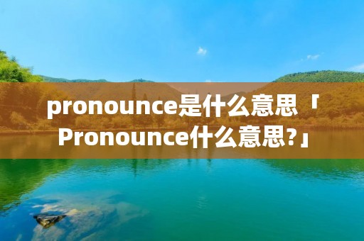 pronounce是什么意思「Pronounce什么意思?」 pronounce是什么意思「Pronounce什么意思?」