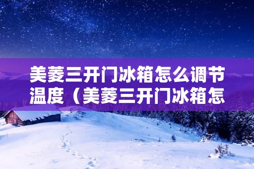 美菱三开门冰箱怎么调节温度（美菱三开门冰箱怎么调节温度视频）