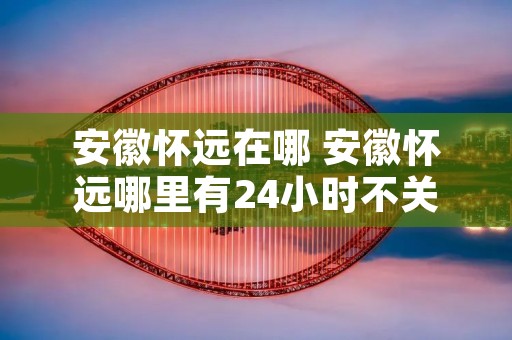 安徽怀远在哪 安徽怀远哪里有24小时不关门的药店