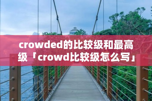 crowded的比较级和最高级「crowd比较级怎么写」
