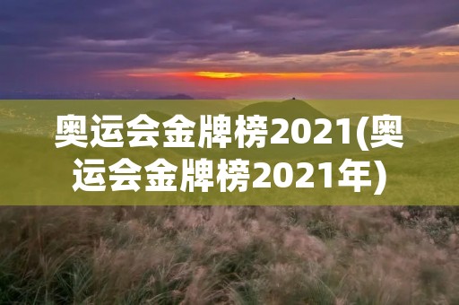 奥运会金牌榜2021(奥运会金牌榜2021年)