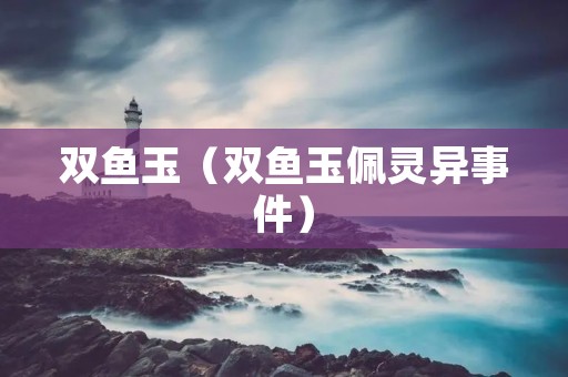 双鱼玉(双鱼玉佩灵异事件) 双鱼玉(双鱼玉佩灵异事件)