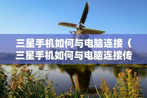 三星手机如何与电脑连接（三星手机如何与电脑连接传输文件）